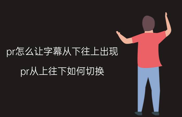 pr怎么让字幕从下往上出现 pr从上往下如何切换？